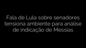 ​Fala de Lula sobre senadores tensiona ambiente para análise de indicação de Messias 